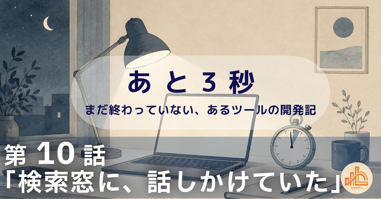 リストル：フォームリーチツール開発奮闘記　あ と 3 秒― まだ終わっていない、あるツールの開発記 ―第10話「検索窓に、話しかけていた」