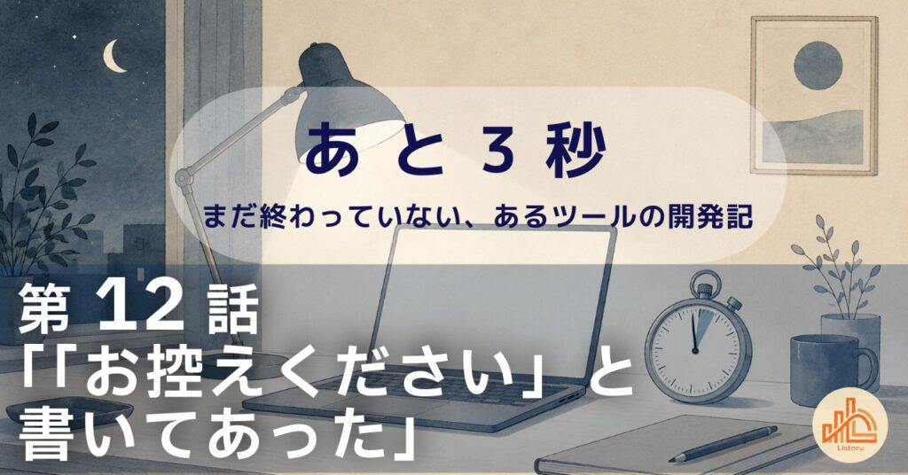 リストル:フォームリーチツール開発奮闘記 あ と 3 秒― まだ終わっていない、あるツールの開発記 ―第12話「「お控えください」と書いてあった」