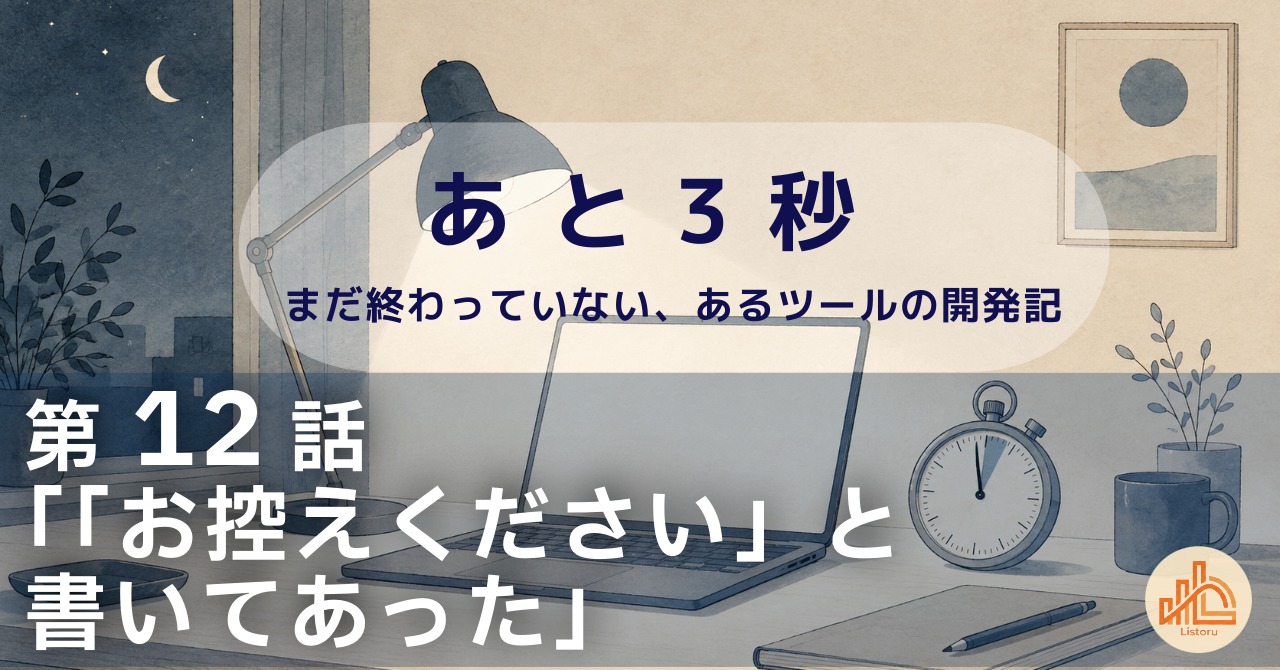 リストル：フォームリーチツール開発奮闘記　あ と 3 秒― まだ終わっていない、あるツールの開発記 ―第12話「「お控えください」と書いてあった」