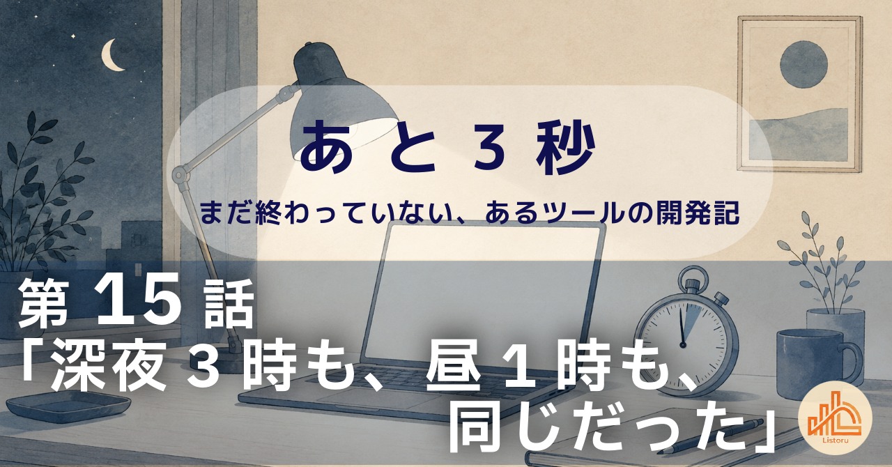 リストル：フォームリーチツール開発奮闘記　あ と 3 秒― まだ終わっていない、あるツールの開発記 ―第15話「深夜3時も、昼1時も、同じだった」