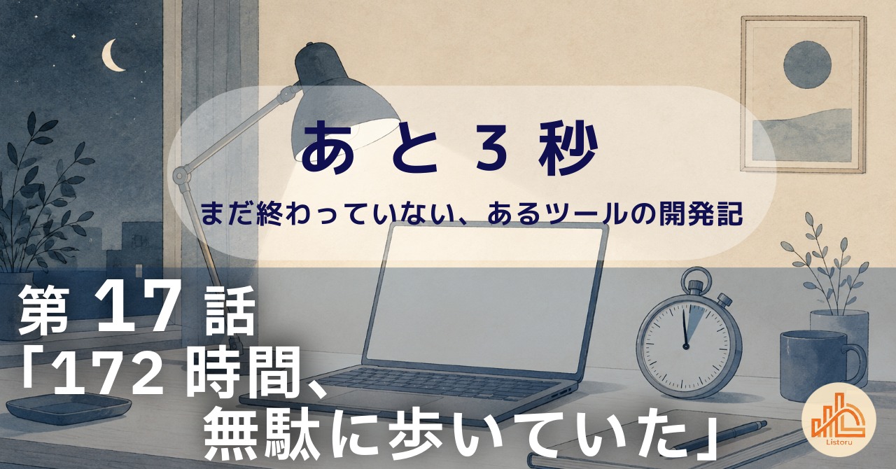 リストル：フォームリーチツール開発奮闘記　あ と 3 秒― まだ終わっていない、あるツールの開発記 ―第17話「172時間、無駄に歩いていた」
