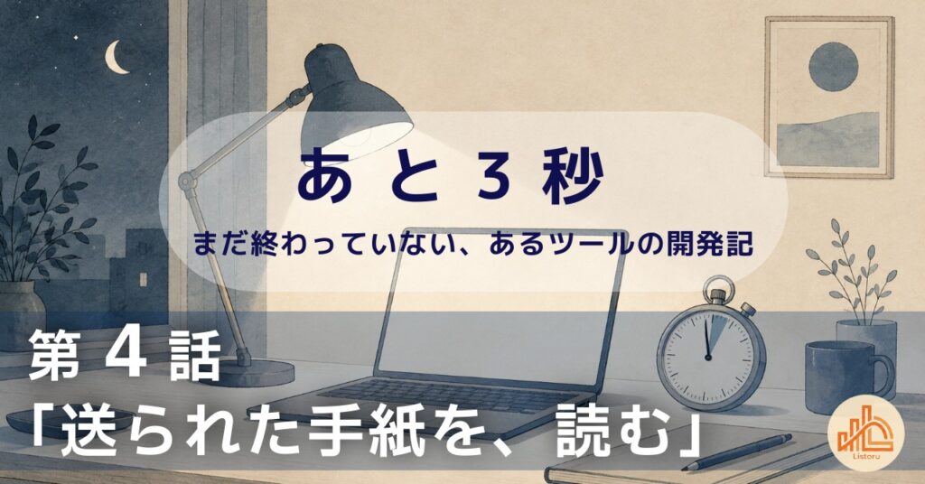 リストル：フォームリーチツール開発奮闘記　あ と 3 秒― まだ終わっていない、あるツールの開発記 ―第4話「送られた手紙を、読む」