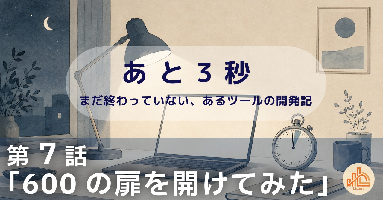 リストル：フォームリーチツール開発奮闘記　あ と 3 秒― まだ終わっていない、あるツールの開発記 ―第7話「600の扉を開けてみた」
