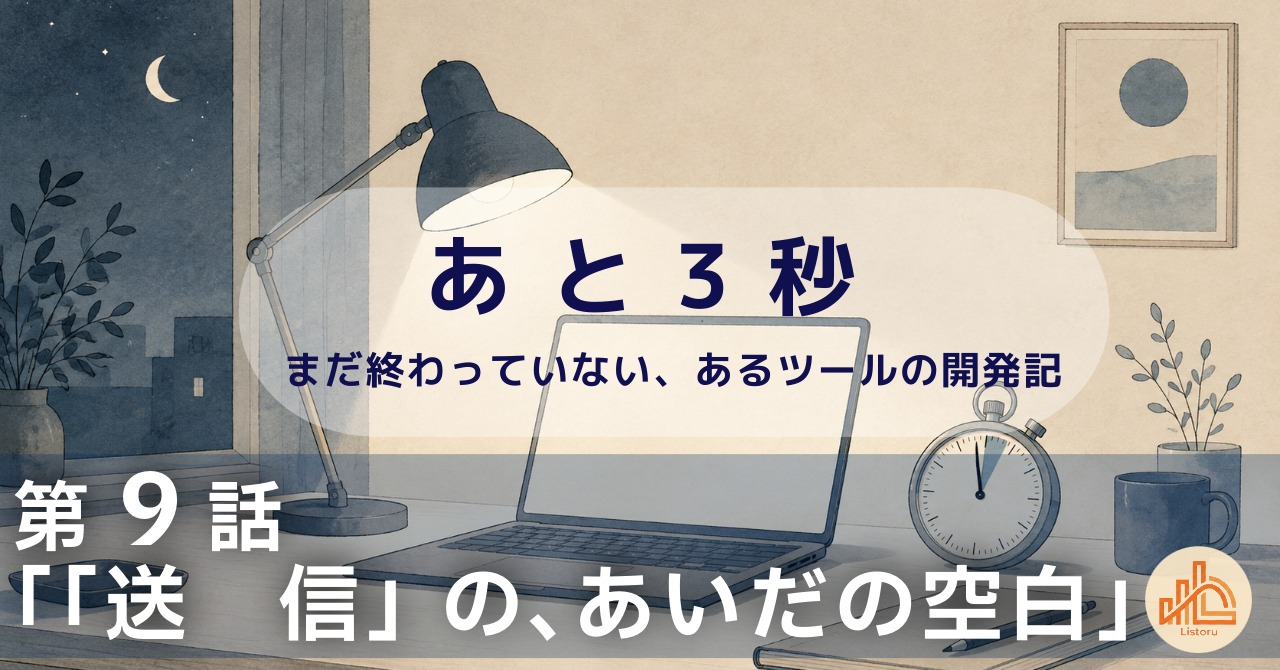 リストル：フォームリーチツール開発奮闘記　あ と 3 秒― まだ終わっていない、あるツールの開発記 ―第9話「「送　信」の、あいだの空白」